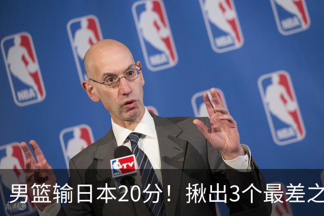 男篮输日本20分！揪出3个最差之人，坑惨了球队